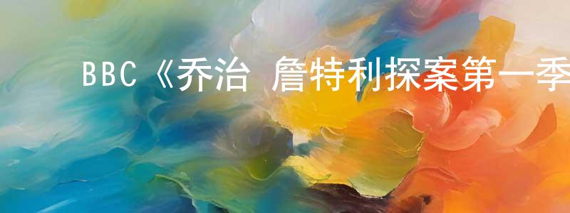 ﻿BBC《乔治·詹特利探案第一季》迅雷下载/在线观看/百度云-犯罪/历史载-美剧天堂 ﻿陈香梅的blog